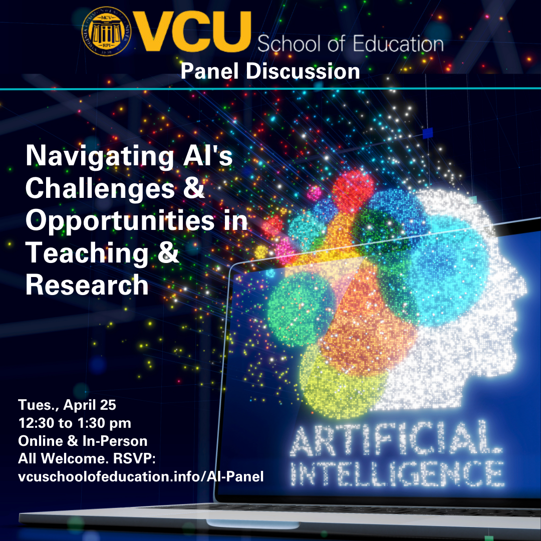 All welcome to “Navigating AI's Challenges and Opportunities in Teaching and Research” on Tuesday, April 25, from 12:30 to 1:30 pm, online and in-person.  Join our panel from the VCU School of Education (Christine Bae, Nick Chang, Jesse Senechal, Kamden Strunk, and Jon Becker) to examine the challenges and opportunities related to the current and potential uses of AI technologies in education, inc