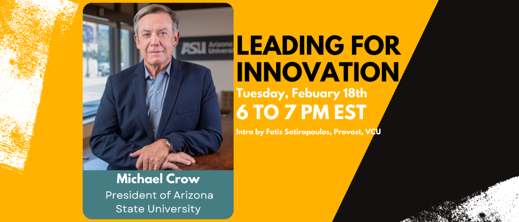 Leading for Innovation Tuesday, February 18, 6 to 7 pm EST Michael Crow, President Arizona State University Intro by Fotis Sotiropoulos, Provost, VCU